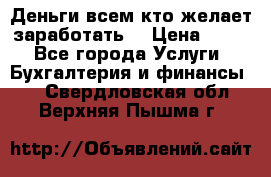 Деньги всем кто желает заработать. › Цена ­ 500 - Все города Услуги » Бухгалтерия и финансы   . Свердловская обл.,Верхняя Пышма г.